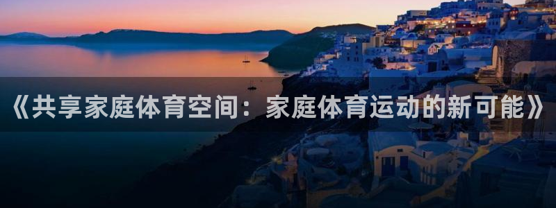 JJB竞技宝官网下载娱乐：《共享家庭体育空间：家庭体育运动的