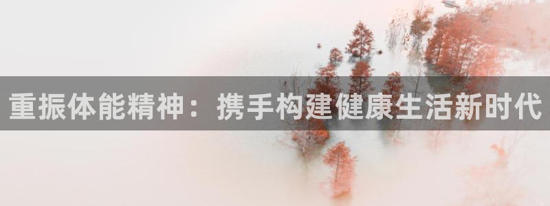 JJB竞技宝官网下载平台注册要钱吗：重振体能精神：携