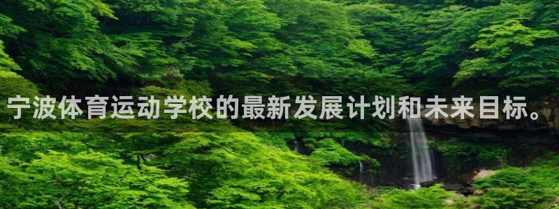 JJB竞技宝官网下载注册：宁波体育运动学校的最新发展计划和未