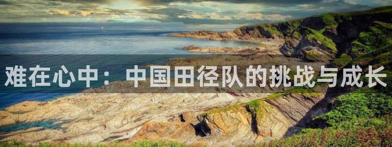 JJB竞技宝官方正版app官方：难在心中：中国田径队的挑战与