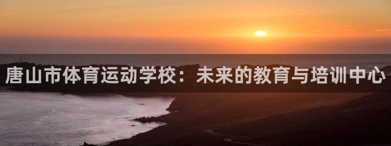 JJB竞技宝官方正版app娱乐下载：唐山市体育运动学校：未来