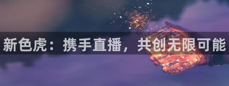 蓝鲸新闻：新色虎：携手直播，共创无限可能