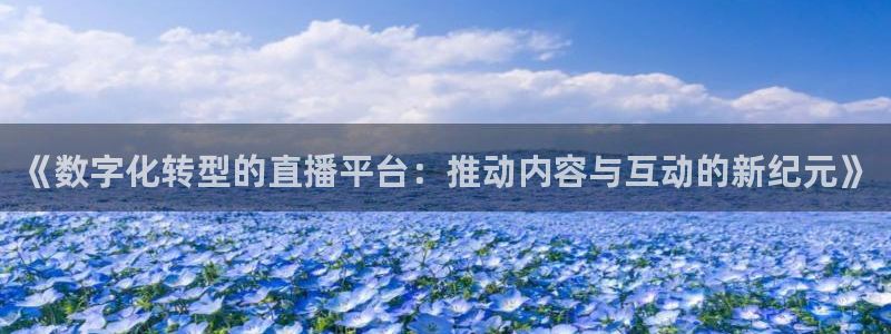 蓝鲸fm直播官网：《数字化转型的直播平台：推动内容与互动的新纪元》