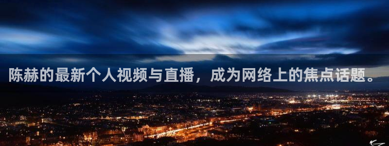 蓝鲸体育直播足球：陈赫的最新个人视频与直播，成为网络上的焦点话题。