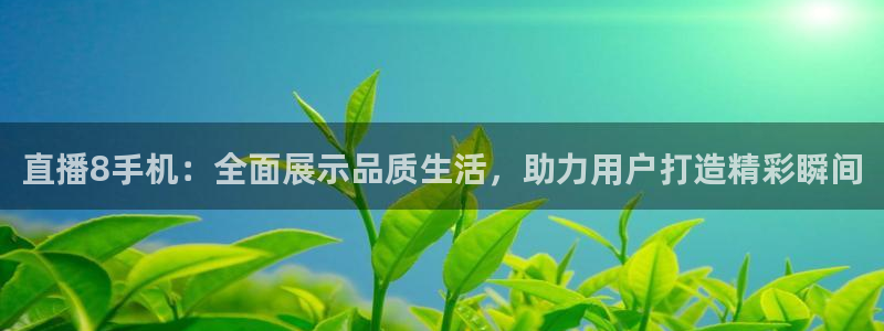 蓝鲸直播体育：直播8手机：全面展示品质生活，助力用户打造精彩瞬间